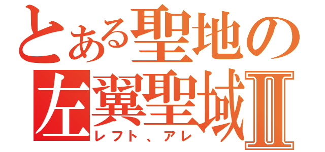 とある聖地の左翼聖域Ⅱ（レフト、アレ）