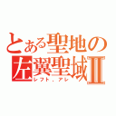 とある聖地の左翼聖域Ⅱ（レフト、アレ）