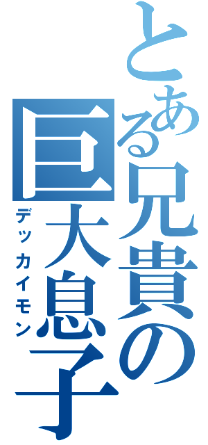 とある兄貴の巨大息子（デッカイモン）