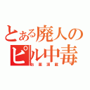 とある廃人のピル中毒（お薬頂戴）