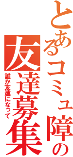 とあるコミュ障の友達募集（誰か友達になって）