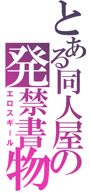 とある同人屋の発禁書物（エロスギール）