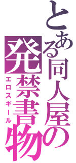 とある同人屋の発禁書物（エロスギール）