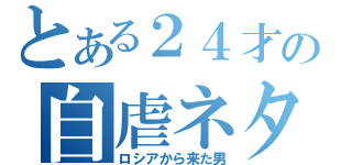 とある２４才の自虐ネタ（ロシアから来た男）