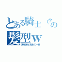 とある騎士（クラディール）のの髪型ｗ（某教師と完全に一致）