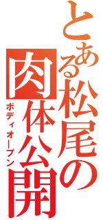 とある松尾の肉体公開（ボディオ＿プン）