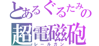 とあるぐるたみんの超電磁砲（レールガン）