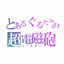 とあるぐるたみんの超電磁砲（レールガン）