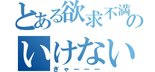 とある欲求不満のいけないこと（ぎゃーーー）