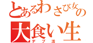 とあるわさび女の大食い生活（デ　ブ　活　）