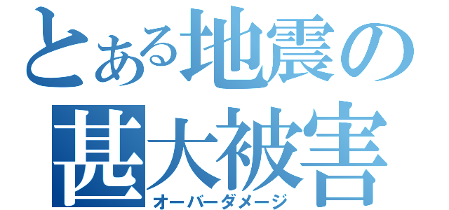 とある地震の甚大被害（オーバーダメージ）