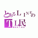 とあるＬＩＮＥのＴＬ民（初代ＫＩＮＧ）