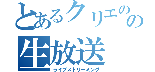 とあるクリエのの生放送（ライブストリーミング）