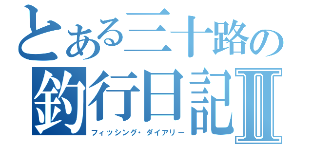 とある三十路の釣行日記Ⅱ（フィッシング・ダイアリー）