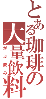 とある珈琲の大量飲料（がぶ飲み）