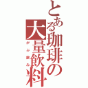 とある珈琲の大量飲料（がぶ飲み）