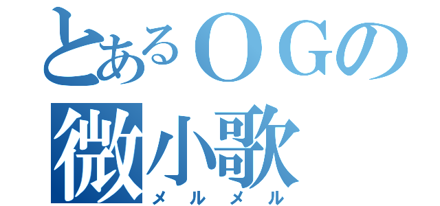 とあるＯＧの微小歌（メルメル）