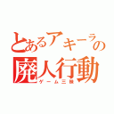 とあるアキーラの廃人行動（ゲーム三昧）