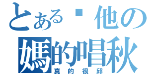 とある你他の媽的唱秋（真的很邱）