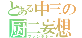 とある中三の厨二妄想（ファンタジー）