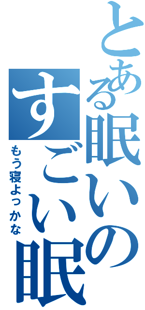 とある眠いのすごい眠いの（もう寝よっかな）