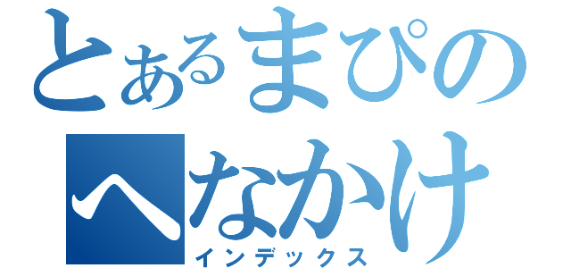 とあるまぴのへなかけ（インデックス）