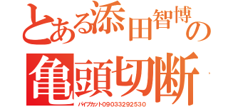 とある添田智博の亀頭切断（パイプカット０９０３３２９２５３０）