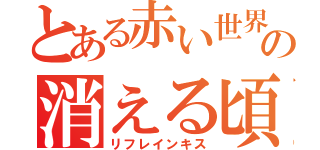 とある赤い世界のの消える頃（リフレインキス）