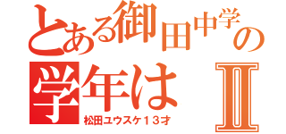 とある御田中学校の学年はⅡ（松田ユウスケ１３才）