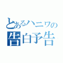 とあるハニワの告白予告練習（）