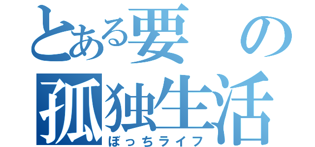 とある要の孤独生活（ぼっちライフ）