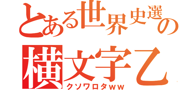 とある世界史選択の横文字乙（クソワロタｗｗ）