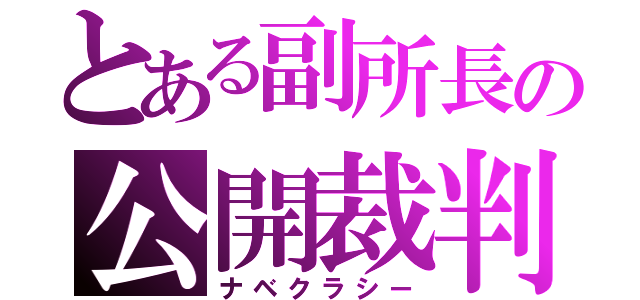 とある副所長の公開裁判（ナベクラシー）