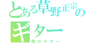 とある草野正宗のギター（僕のギター）