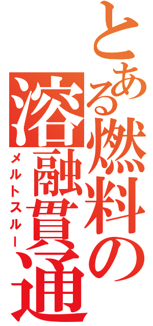 とある燃料の溶融貫通（メルトスルー）