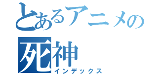 とあるアニメの死神（インデックス）