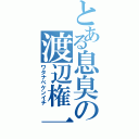 とある息臭の渡辺権一（ワタナベケンイチ）