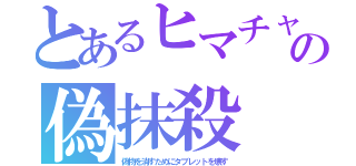 とあるヒマチャの偽抹殺（偽物を消すためにタブレットを壊す）