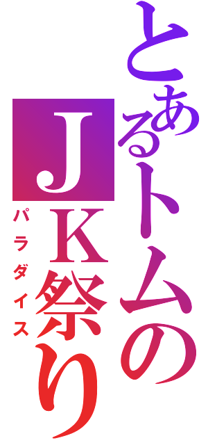 とあるトムのＪＫ祭り（パラダイス）