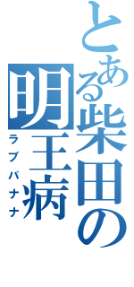 とある柴田の明王病（ラブバナナ）