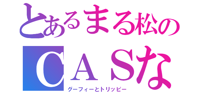 とあるまる松のＣＡＳなう（グーフィーとトリッピー）