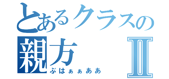 とあるクラスの親方Ⅱ（ぶはぁぁああ）