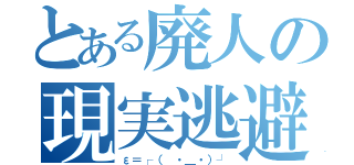 とある廃人の現実逃避（ε＝┌（ ・＿・）┘）