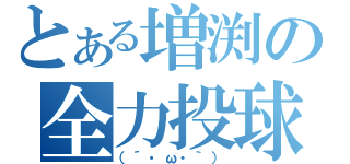 とある増渕の全力投球（（´・ω・｀））