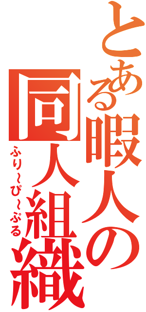 とある暇人の同人組織（ふり～ぴ～ぷる）