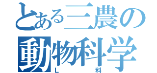 とある三農の動物科学科（Ｌ科）