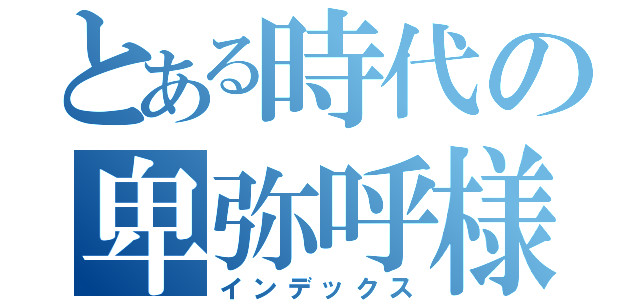 とある時代の卑弥呼様（インデックス）