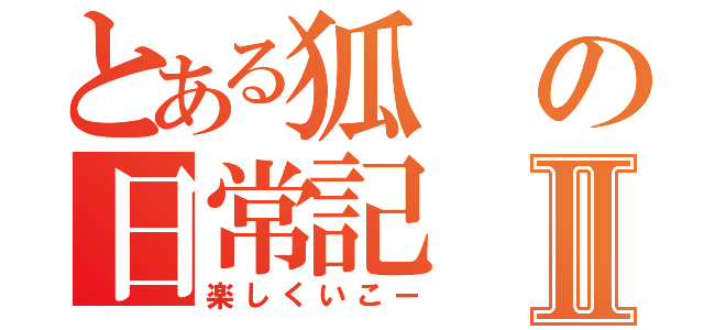 とある狐の日常記Ⅱ（楽しくいこー）