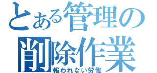 とある管理の削除作業（報われない労働）