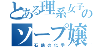 とある理系女子のソープ嬢（石鹸の化学）